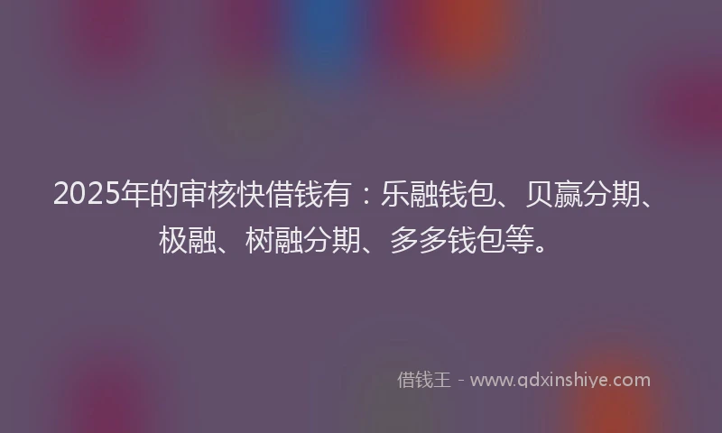 2025年的审核快借钱有：乐融钱包、贝赢分期、极融、树融分期、多多钱包等。