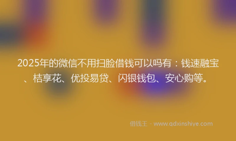 2025年的微信不用扫脸借钱可以吗有：钱速融宝、桔享花、优投易贷、闪银钱包、安心购等。