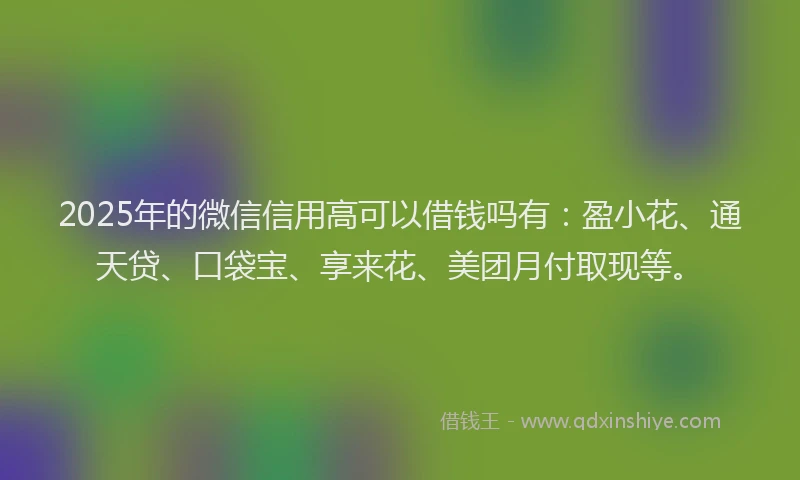 2025年的微信信用高可以借钱吗有：盈小花、通天贷、口袋宝、享来花、美团月付取现等。