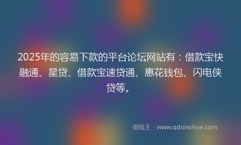 2025年的容易下款的平台论坛网站有：借款宝快融通、星贷、借款宝速贷通、惠花钱包、闪电侠贷等。