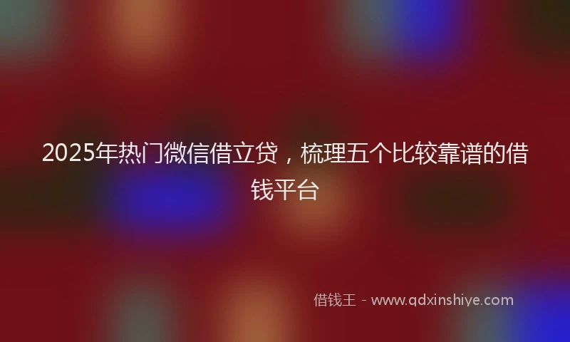 2025年热门微信借立贷，梳理五个比较靠谱的借钱平台