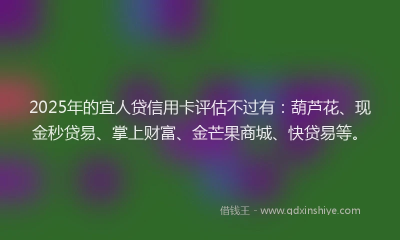 2025年的宜人贷信用卡评估不过有：葫芦花、现金秒贷易、掌上财富、金芒果商城、快贷易等。