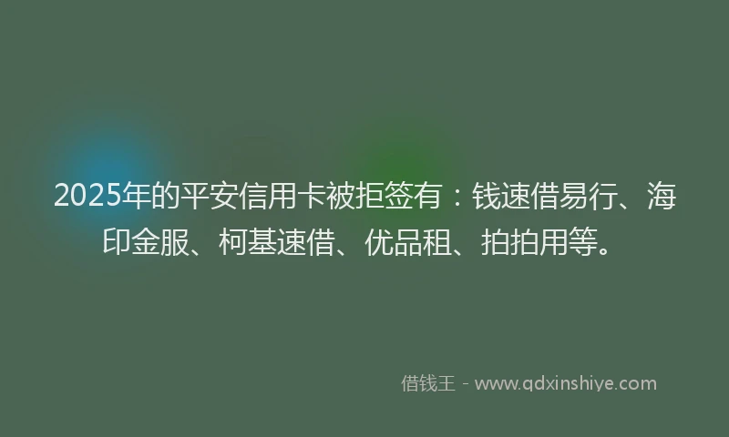 2025年的平安信用卡被拒签有：钱速借易行、海印金服、柯基速借、优品租、拍拍用等。