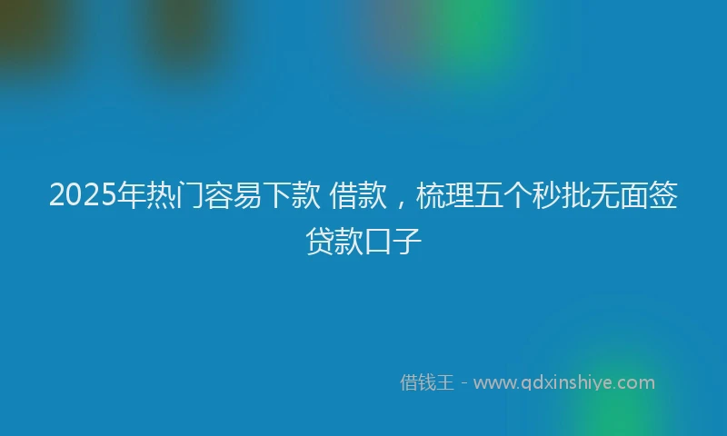2025年热门容易下款 借款，梳理五个秒批无面签贷款口子