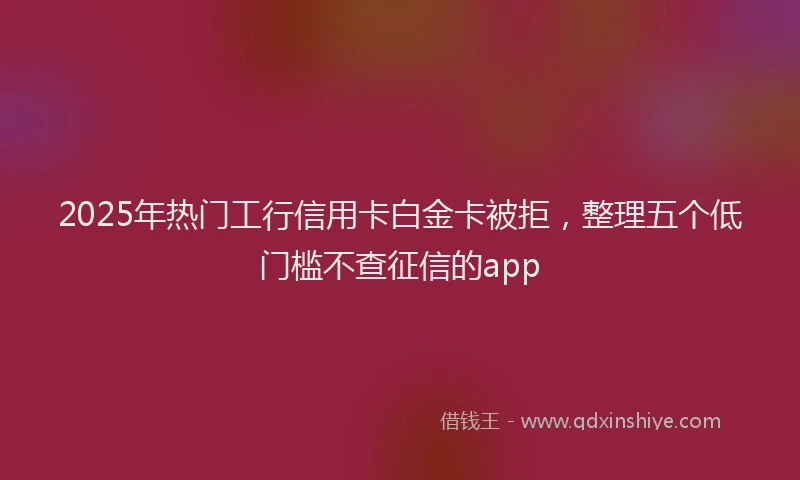 2025年热门工行信用卡白金卡被拒，整理五个低门槛不查征信的app