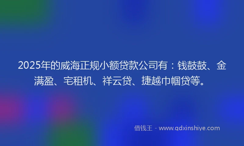 2025年的威海正规小额贷款公司有：钱鼓鼓、金满盈、宅租机、祥云贷、捷越巾帼贷等。