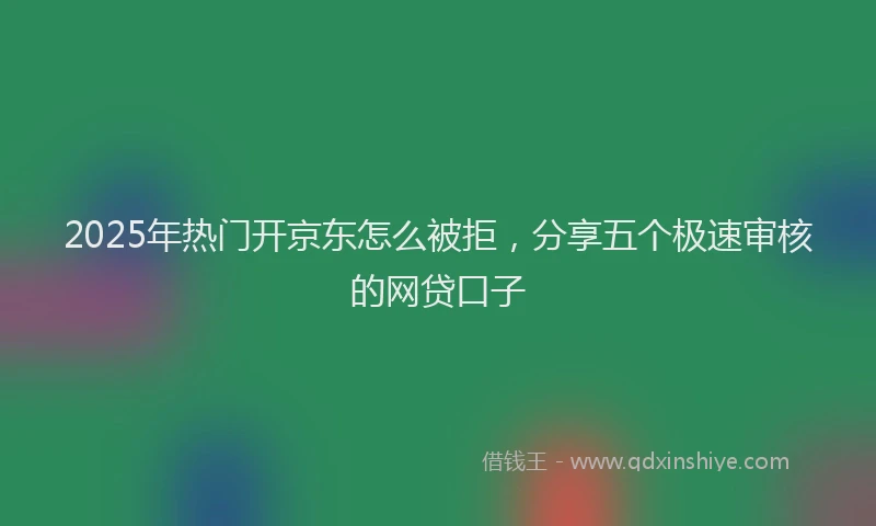 2025年热门开京东怎么被拒，分享五个极速审核的网贷口子