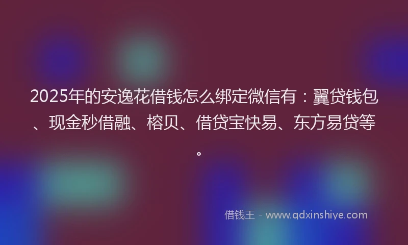 2025年的安逸花借钱怎么绑定微信有：翼贷钱包、现金秒借融、榕贝、借贷宝快易、东方易贷等。