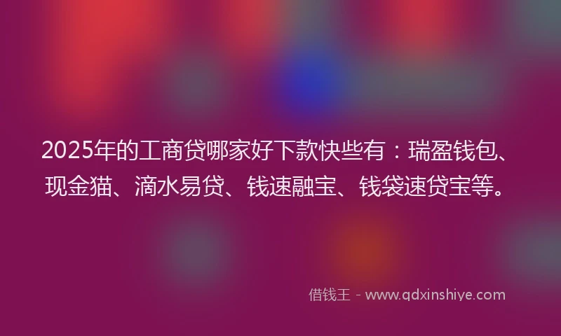 2025年的工商贷哪家好下款快些有：瑞盈钱包、现金猫、滴水易贷、钱速融宝、钱袋速贷宝等。