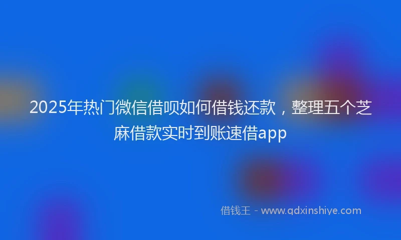 2025年热门微信借呗如何借钱还款，整理五个芝麻借款实时到账速借app