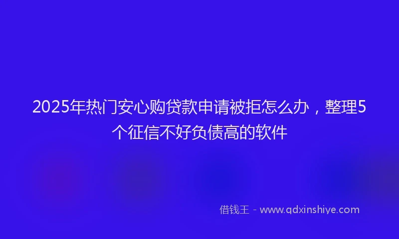 2025年热门安心购贷款申请被拒怎么办，整理5个征信不好负债高的软件