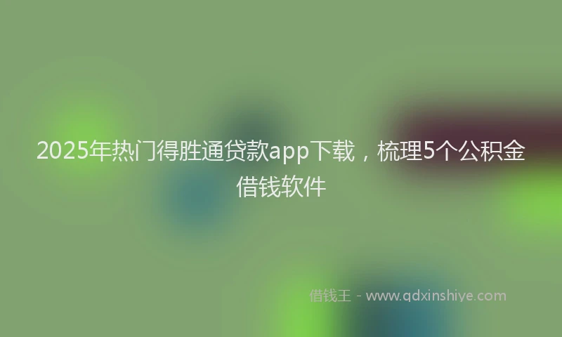 2025年热门得胜通贷款app下载，梳理5个公积金借钱软件