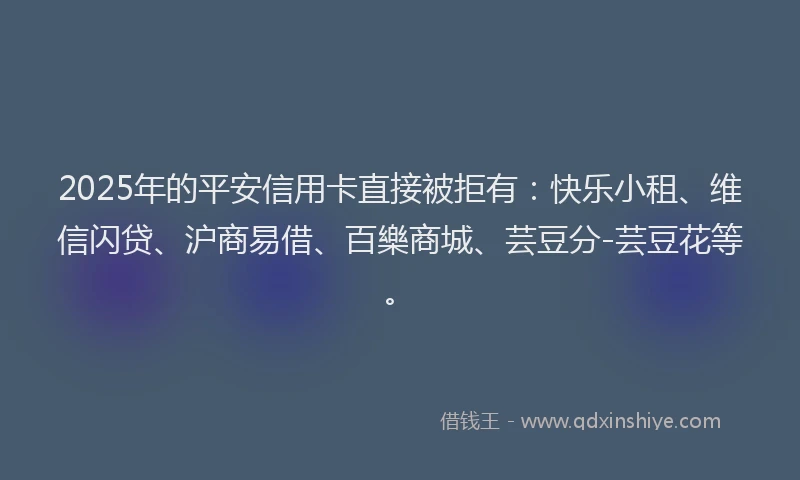 2025年的平安信用卡直接被拒有：快乐小租、维信闪贷、沪商易借、百樂商城、芸豆分-芸豆花等。