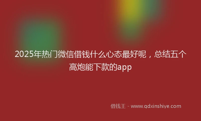 2025年热门微信借钱什么心态最好呢，总结五个高炮能下款的app
