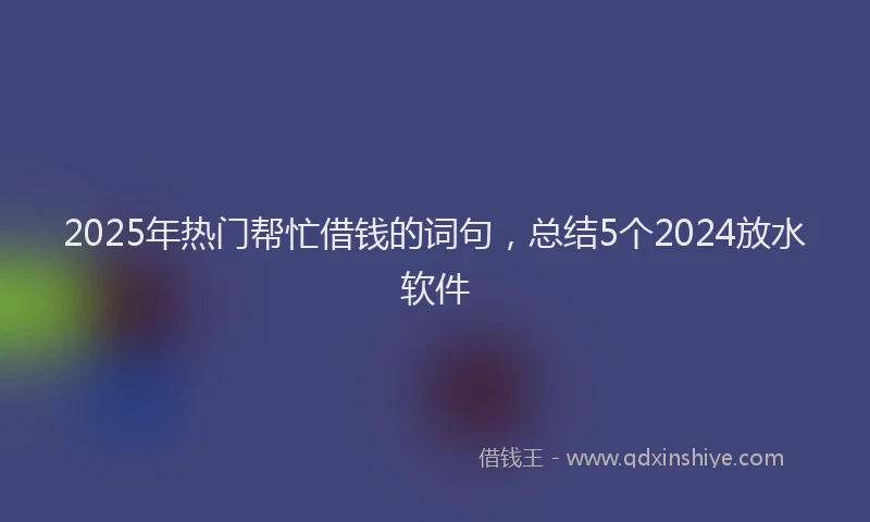 2025年热门帮忙借钱的词句，总结5个2024放水软件