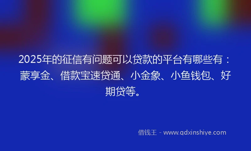 2025年的征信有问题可以贷款的平台有哪些有：蒙享金、借款宝速贷通、小金象、小鱼钱包、好期贷等。