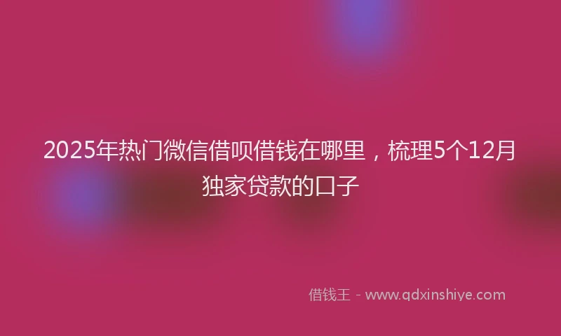 2025年热门微信借呗借钱在哪里，梳理5个12月独家贷款的口子