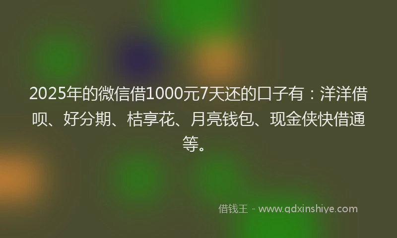 2025年的微信借1000元7天还的口子有：洋洋借呗、好分期、桔享花、月亮钱包、现金侠快借通等。