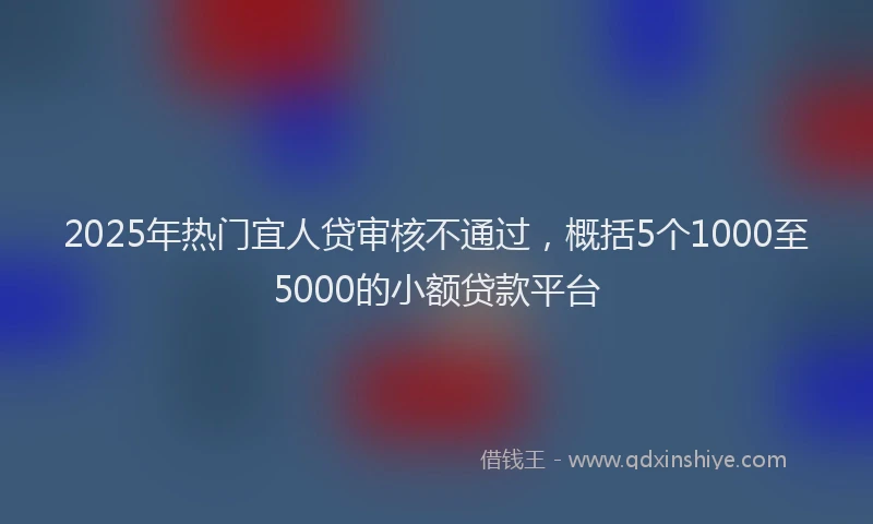 2025年热门宜人贷审核不通过，概括5个1000至5000的小额贷款平台