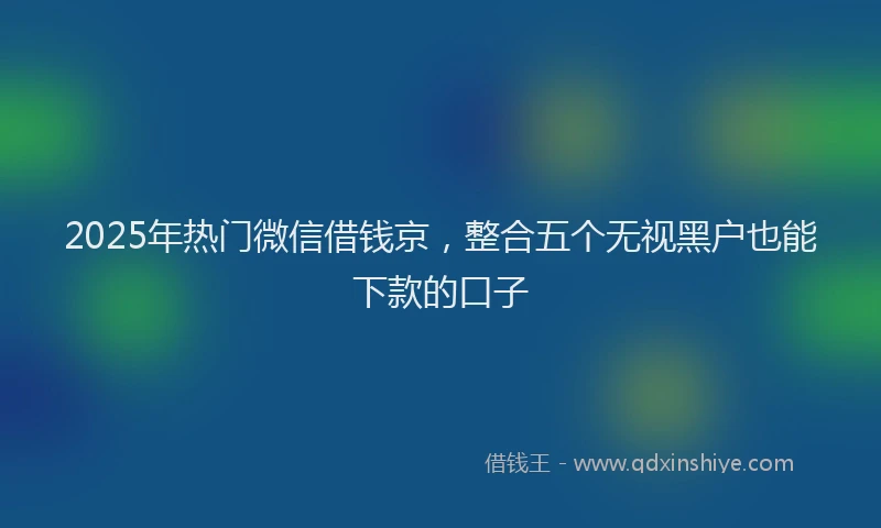 2025年热门微信借钱京，整合五个无视黑户也能下款的口子