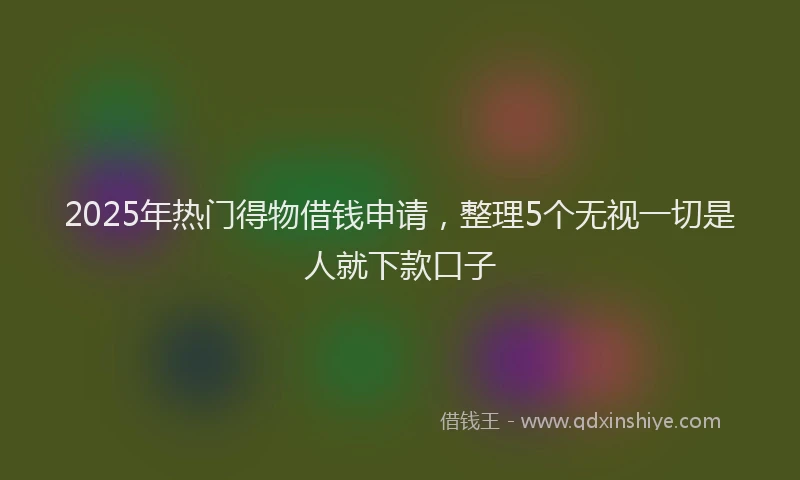 2025年热门得物借钱申请，整理5个无视一切是人就下款口子