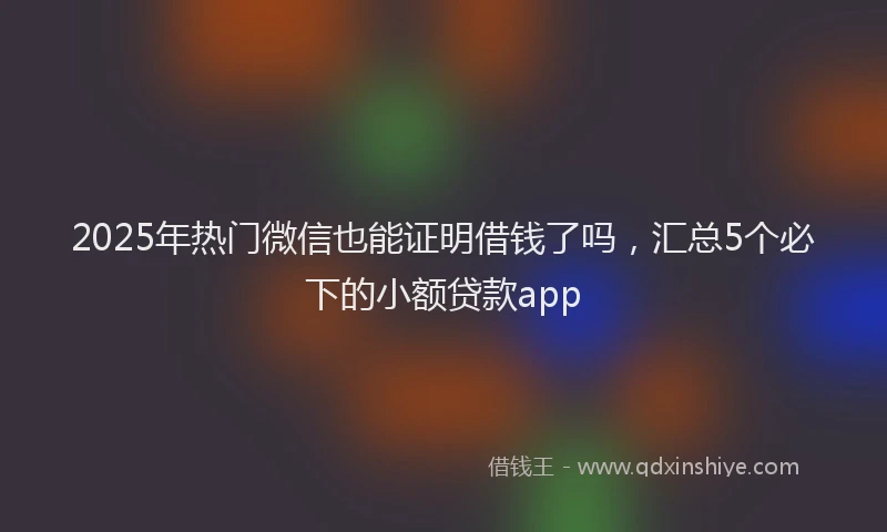2025年热门微信也能证明借钱了吗，汇总5个必下的小额贷款app