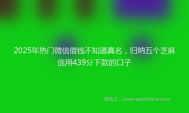 2025年热门微信借钱不知道真名，归纳五个芝麻信用439分下款的口子