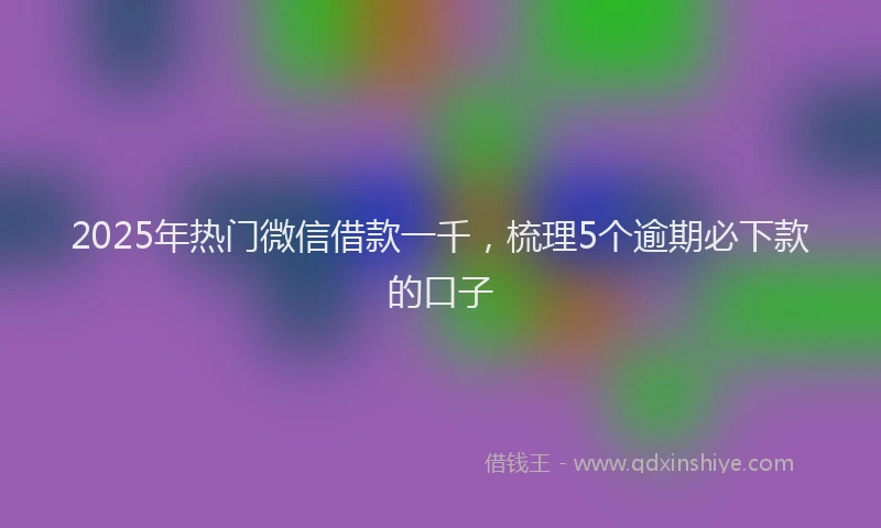 2025年热门微信借款一千，梳理5个逾期必下款的口子