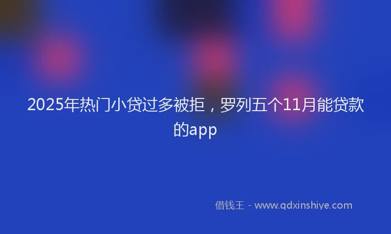2025年热门小贷过多被拒，罗列五个11月能贷款的app