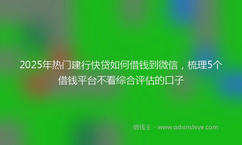 2025年热门建行快贷如何借钱到微信，梳理5个借钱平台不看综合评估的口子