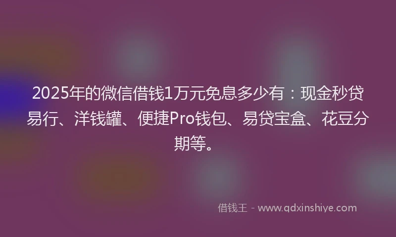 2025年的微信借钱1万元免息多少有：现金秒贷易行、洋钱罐、便捷Pro钱包、易贷宝盒、花豆分期等。