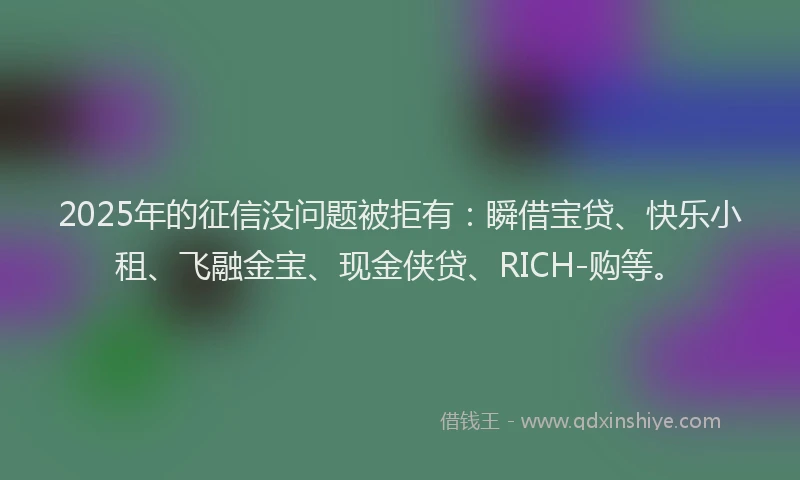 2025年的征信没问题被拒有：瞬借宝贷、快乐小租、飞融金宝、现金侠贷、RICH-购等。