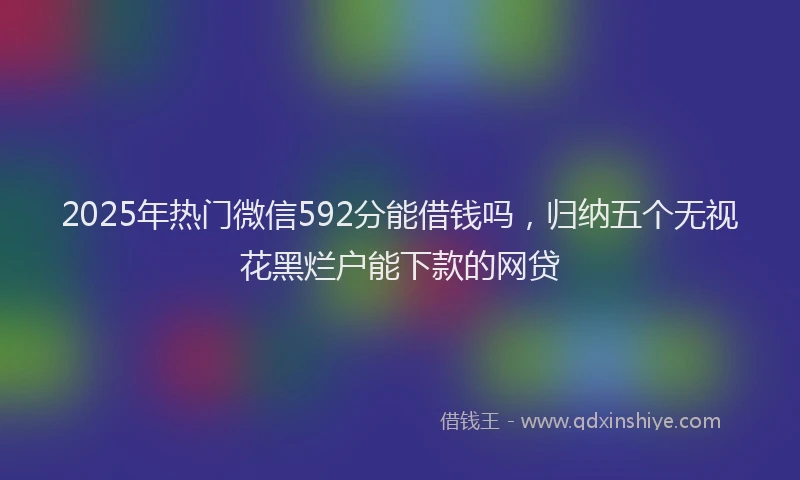 2025年热门微信592分能借钱吗，归纳五个无视花黑烂户能下款的网贷