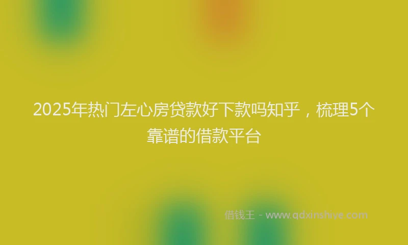 2025年热门左心房贷款好下款吗知乎，梳理5个靠谱的借款平台