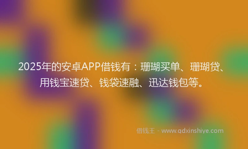 2025年的安卓APP借钱有：珊瑚买单、珊瑚贷、用钱宝速贷、钱袋速融、迅达钱包等。