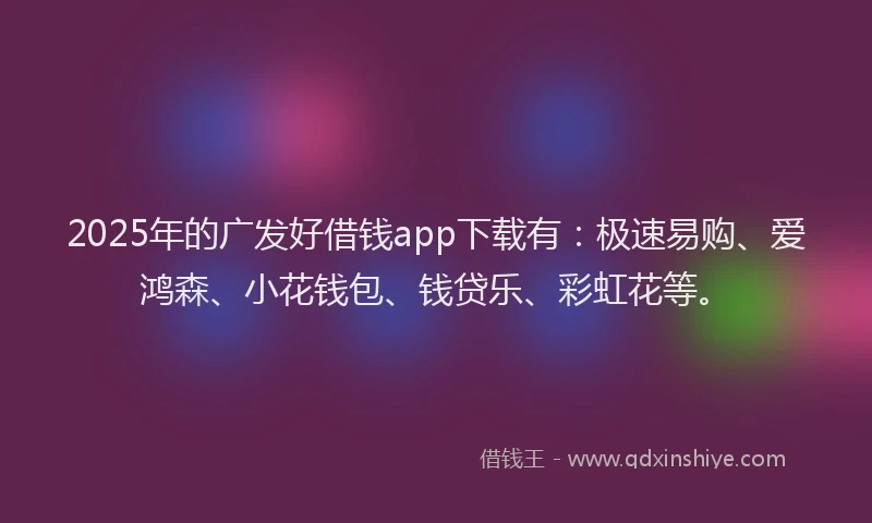 2025年的广发好借钱app下载有:极速易购、爱鸿森、小花钱包、钱贷乐、彩虹花等。