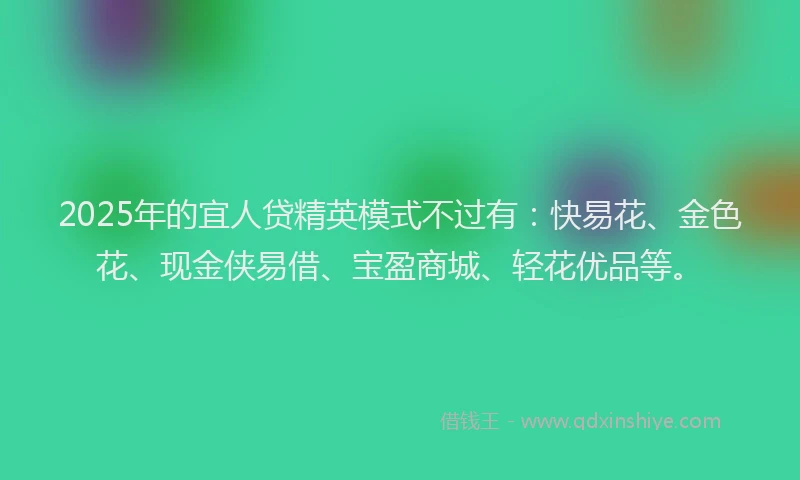 2025年的宜人贷精英模式不过有：快易花、金色花、现金侠易借、宝盈商城、轻花优品等。