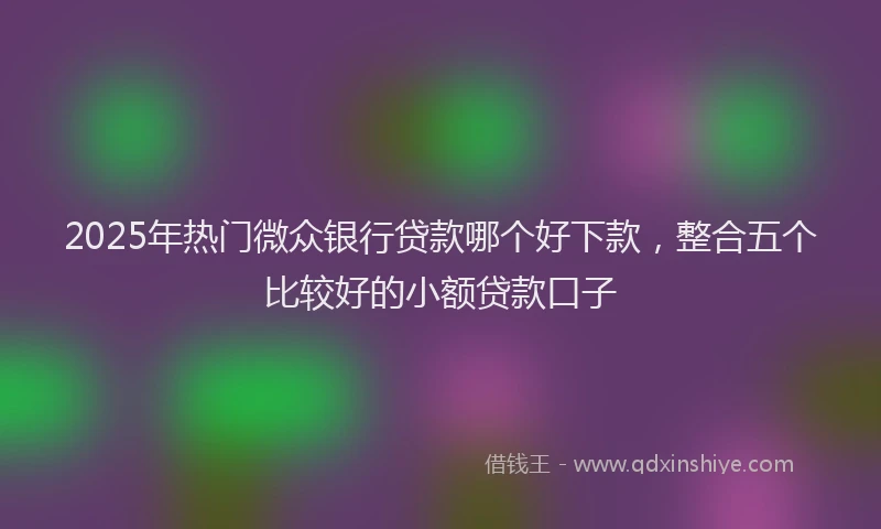 2025年热门微众银行贷款哪个好下款，整合五个比较好的小额贷款口子