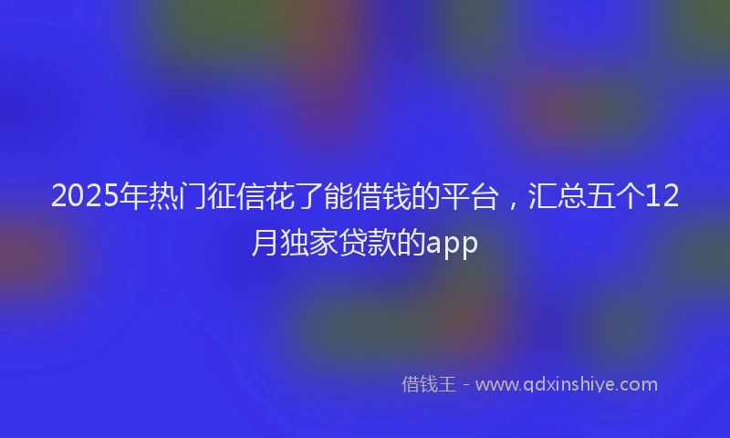 2025年热门征信花了能借钱的平台，汇总五个12月独家贷款的app