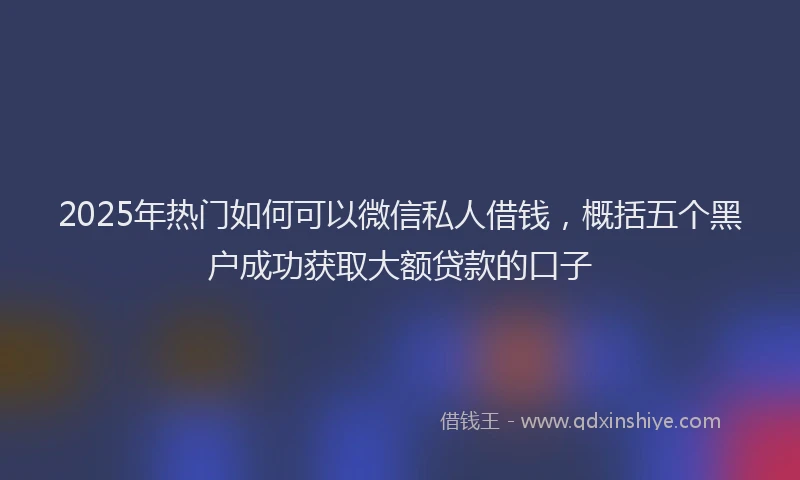 2025年热门如何可以微信私人借钱，概括五个黑户成功获取大额贷款的口子