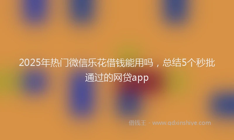 2025年热门微信乐花借钱能用吗，总结5个秒批通过的网贷app