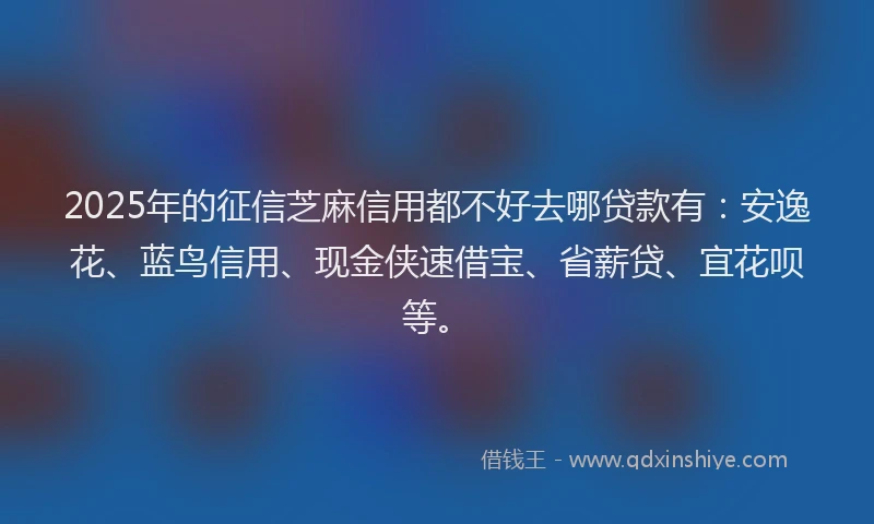 2025年的征信芝麻信用都不好去哪贷款有：安逸花、蓝鸟信用、现金侠速借宝、省薪贷、宜花呗等。