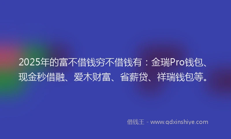 2025年的富不借钱穷不借钱有：金瑞Pro钱包、现金秒借融、爱木财富、省薪贷、祥瑞钱包等。