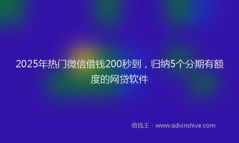 2025年热门微信借钱200秒到，归纳5个分期有额度的网贷软件