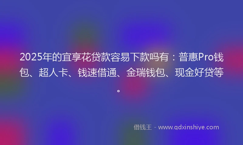 2025年的宜享花贷款容易下款吗有：普惠Pro钱包、超人卡、钱速借通、金瑞钱包、现金好贷等。