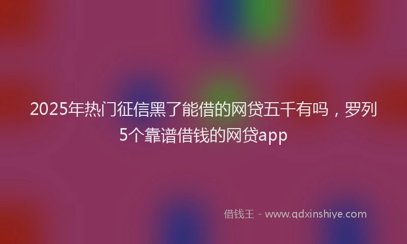 2025年热门征信黑了能借的网贷五千有吗，罗列5个靠谱借钱的网贷app