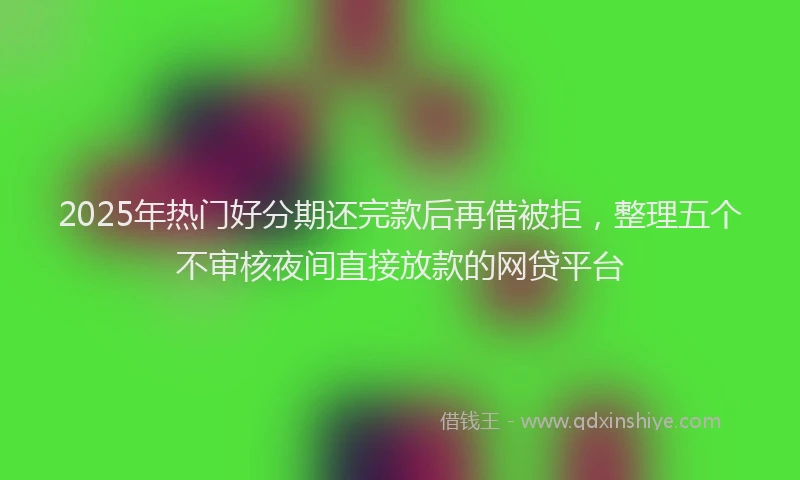 2025年热门好分期还完款后再借被拒，整理五个不审核夜间直接放款的网贷平台
