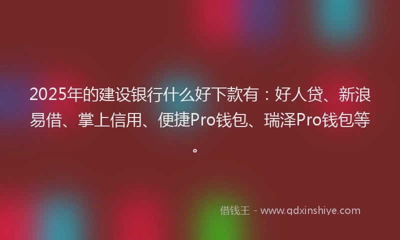 2025年的建设银行什么好下款有：好人贷、新浪易借、掌上信用、便捷Pro钱包、瑞泽Pro钱包等。