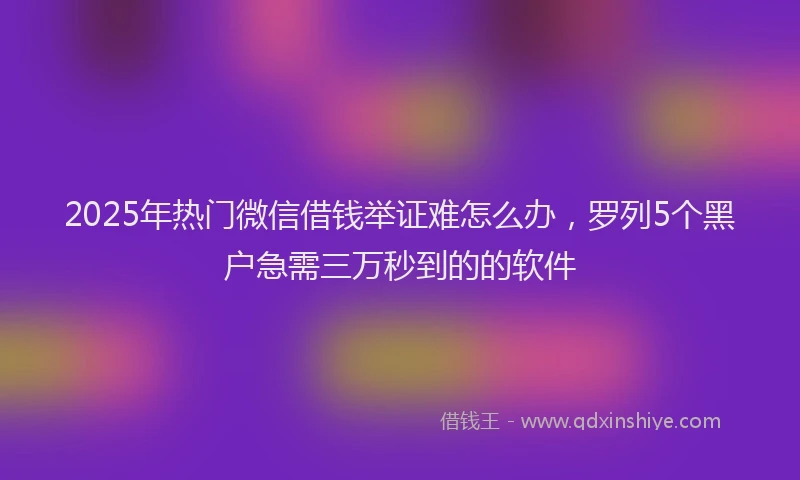 2025年热门微信借钱举证难怎么办，罗列5个黑户急需三万秒到的的软件