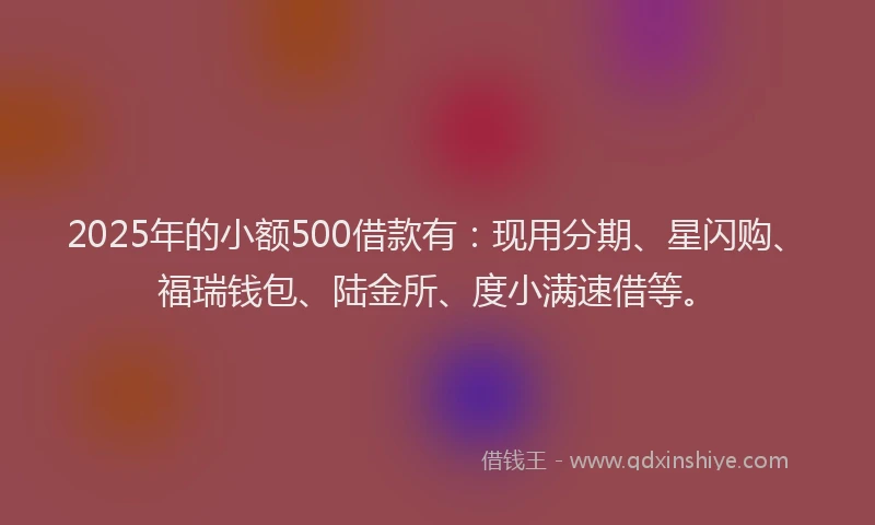2025年的小额500借款有：现用分期、星闪购、福瑞钱包、陆金所、度小满速借等。